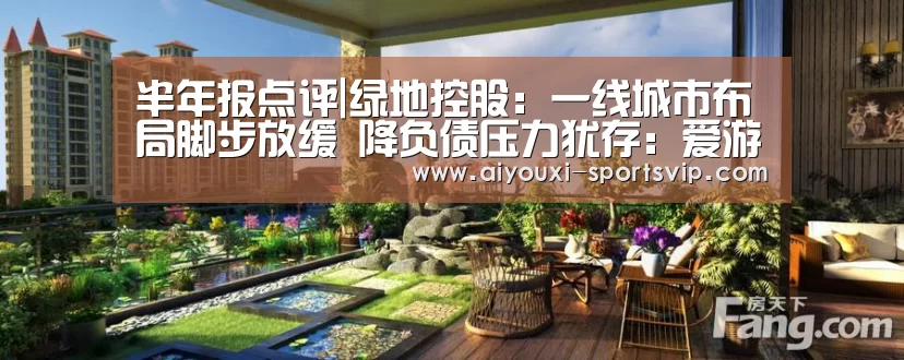 半年报点评|绿地控股:一线城市布局脚步放缓 降负债压力犹存:爱游戏足球竞猜(图2) 爱游戏足球竞猜