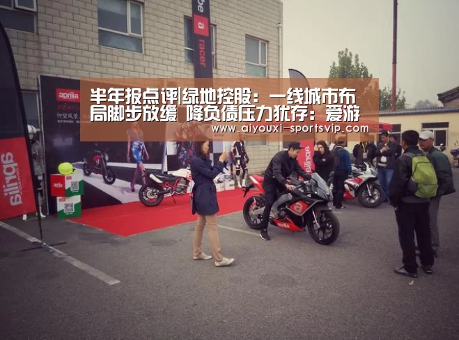 半年报点评|绿地控股:一线城市布局脚步放缓 降负债压力犹存:爱游戏足球竞猜(图1) 爱游戏足球竞猜