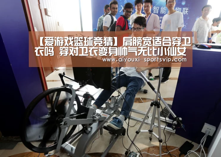 【爱游戏篮球竞猜】肩膀宽适合穿卫衣吗 穿对卫衣变身帅气无比小仙女(图1) 爱游戏体育平台