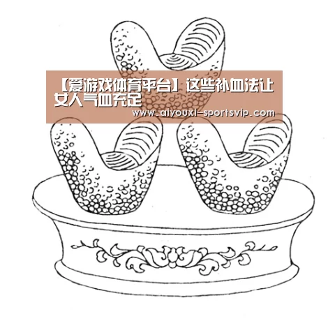 【爱游戏体育平台】这些补血法让女人气血充足(图1) 爱游戏篮球竞猜