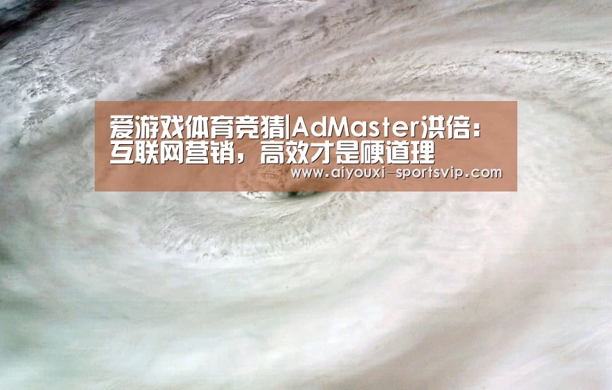 爱游戏体育竞猜|AdMaster洪倍: 互联网营销,高效才是硬道理(图2) 爱游戏体育竞猜
